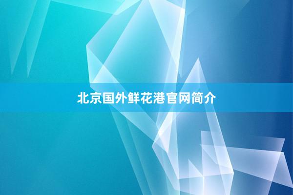 北京国外鲜花港官网简介