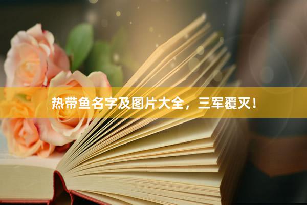 热带鱼名字及图片大全，三军覆灭！